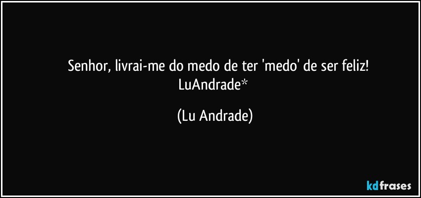 ❤ Senhor, livrai-me do medo de ter 'medo' de ser feliz!
LuAndrade* (Lu Andrade)