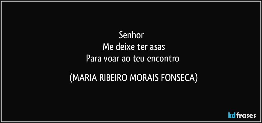 Senhor ♥
Me deixe ter asas
Para voar ao teu encontro (MARIA RIBEIRO MORAIS FONSECA)