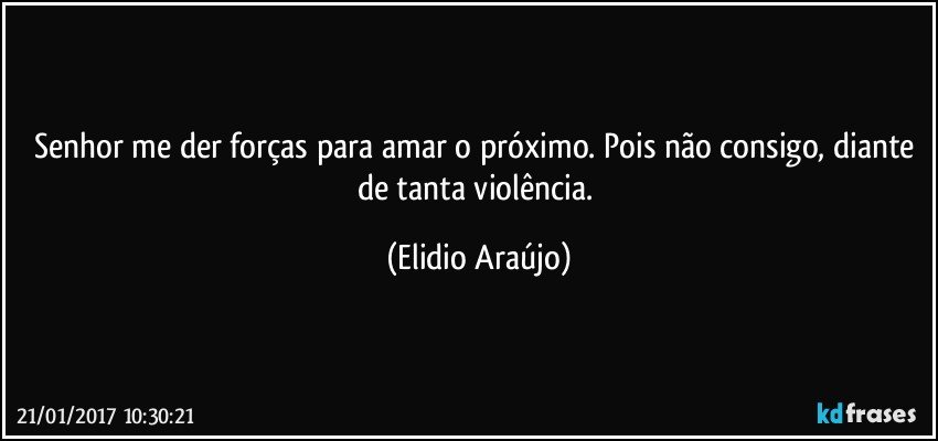 Senhor me der forças para amar o próximo. Pois não consigo, diante de tanta violência. (Elidio Araújo)