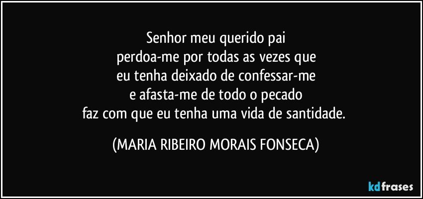 Senhor meu querido pai
perdoa-me por todas as vezes que
eu tenha deixado de confessar-me
e afasta-me de todo o pecado
faz com que eu tenha uma vida de santidade. (MARIA RIBEIRO MORAIS FONSECA)