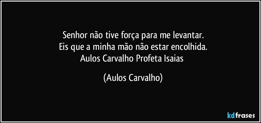 Senhor não tive força para me levantar.
Eis que a minha mão não estar encolhida.
Aulos Carvalho/Profeta Isaias (Aulos Carvalho)