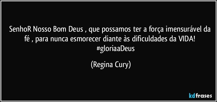 SenhoR Nosso Bom Deus , que possamos ter a força imensurável da fé , para nunca  esmorecer diante às dificuldades da VIDA! 
                      #gloriaaDeus (Regina Cury)