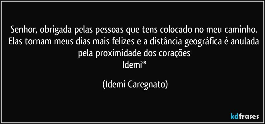 Senhor, obrigada pelas pessoas que tens colocado no meu caminho. Elas tornam meus dias mais felizes e a distância geográfica é anulada pela proximidade dos corações 
Idemi® (Idemi Caregnato)