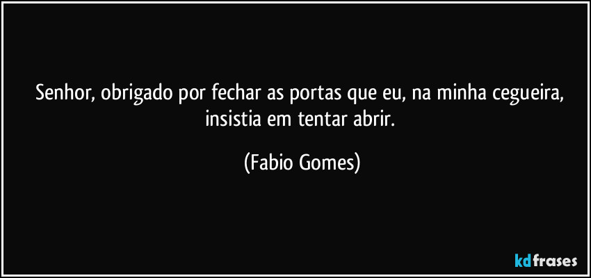 Senhor, obrigado por fechar as portas que eu, na minha cegueira, insistia em tentar abrir. (Fabio Gomes)