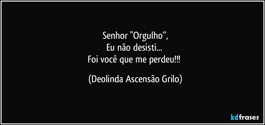 Senhor "Orgulho“,
Eu não desisti... 
Foi você que me perdeu!!! (Deolinda Ascensão Grilo)