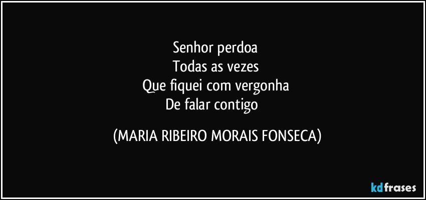 Senhor perdoa 
Todas as vezes 
Que fiquei com vergonha 
De falar contigo ღ (MARIA RIBEIRO MORAIS FONSECA)