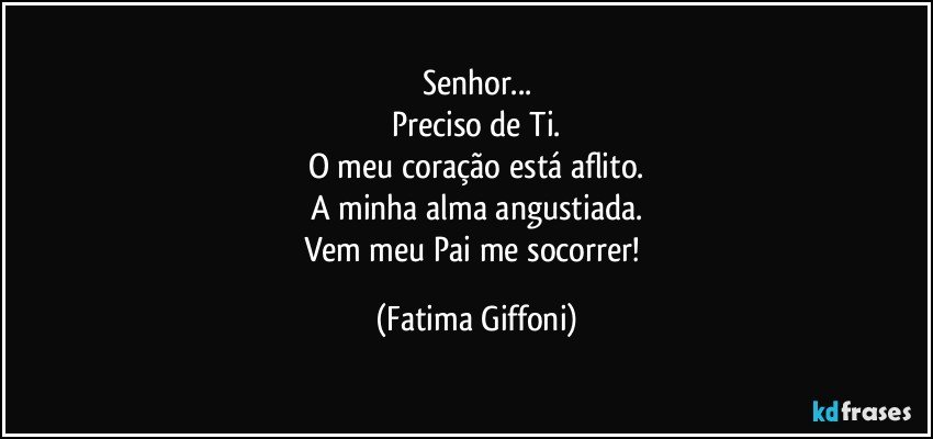 Senhor...
Preciso de Ti.
O meu coração está aflito.
A minha alma angustiada.
Vem meu Pai me socorrer! (Fatima Giffoni)