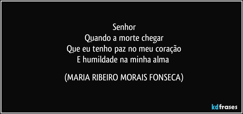 Senhor
Quando a morte chegar
Que eu tenho paz no meu coração
E humildade na minha alma (MARIA RIBEIRO MORAIS FONSECA)