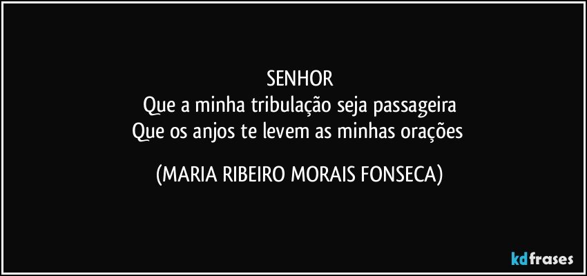 SENHOR
Que a minha tribulação seja passageira
Que os anjos te levem as minhas orações (MARIA RIBEIRO MORAIS FONSECA)