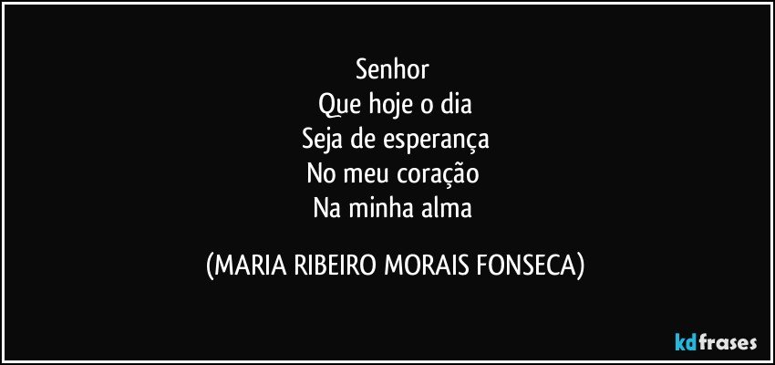 Senhor 
Que hoje o dia
Seja de esperança
No meu coração 
Na minha alma (MARIA RIBEIRO MORAIS FONSECA)