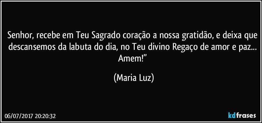 Senhor, recebe em Teu Sagrado coração a nossa gratidão, e deixa que descansemos da labuta do dia, no Teu divino Regaço de amor e paz... Amem!” (Maria Luz)