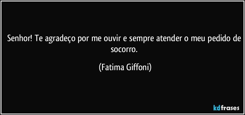 Senhor! Te agradeço por me ouvir e sempre atender o meu pedido de socorro. (Fatima Giffoni)