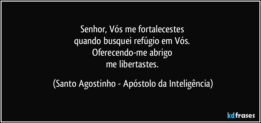 Senhor, Vós me fortalecestes 
quando busquei refúgio em Vós. 
Oferecendo-me abrigo 
me libertastes. (Santo Agostinho - Apóstolo da Inteligência)