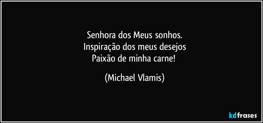 Senhora dos Meus sonhos.
Inspiração  dos meus desejos
Paixão de minha carne! (Michael Vlamis)