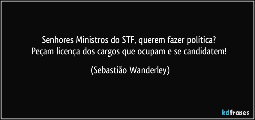 Senhores Ministros do STF, querem fazer política? 
Peçam licença dos cargos que ocupam e se candidatem! (Sebastião Wanderley)
