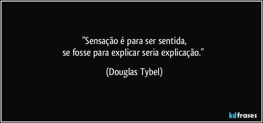 "Sensação é para ser sentida,
se fosse para explicar seria explicação." (Douglas Tybel)