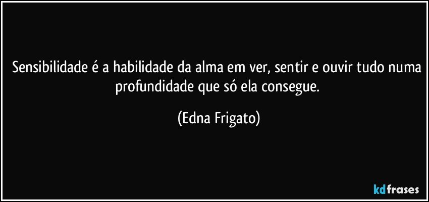 Sensibilidade é a habilidade da alma em ver, sentir e ouvir tudo numa profundidade que só ela consegue. (Edna Frigato)