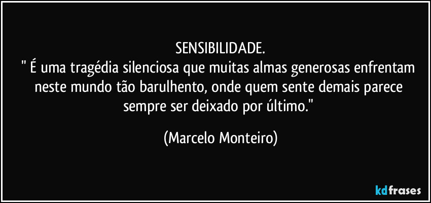 SENSIBILIDADE.
" É uma tragédia silenciosa que muitas almas generosas enfrentam neste mundo tão barulhento, onde quem sente demais parece sempre ser deixado por último." (Marcelo Monteiro)