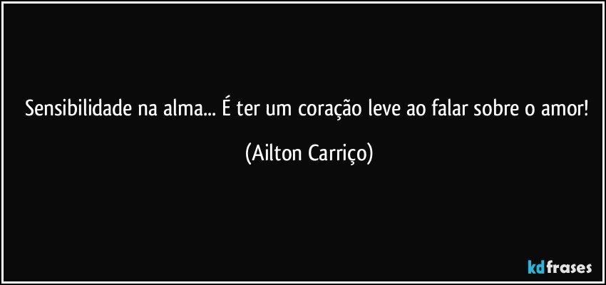 Sensibilidade na alma... É ter um coração leve ao falar sobre o amor! (Ailton Carriço)