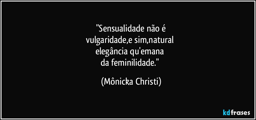 "Sensualidade não é
vulgaridade,e sim,natural 
elegância qu'emana 
da feminilidade." (Mônicka Christi)