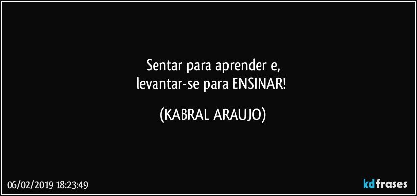 Sentar para aprender e,
levantar-se para ENSINAR! (KABRAL ARAUJO)
