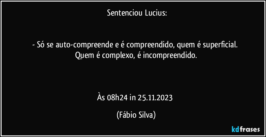 ⁠Sentenciou Lucius:


- Só se auto-compreende e é compreendido, quem é superficial. Quem é complexo, é incompreendido.



Às 08h24 in 25.11.2023 (Fábio Silva)
