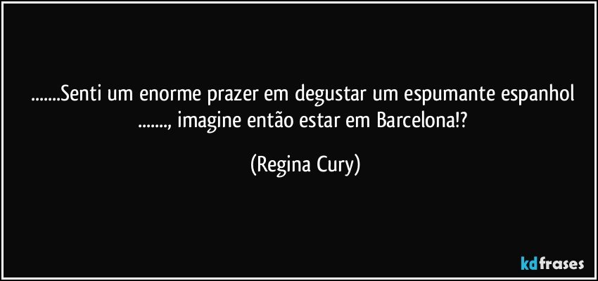 ...Senti  um enorme prazer em   degustar um espumante espanhol ...,  imagine  então estar em Barcelona!? (Regina Cury)