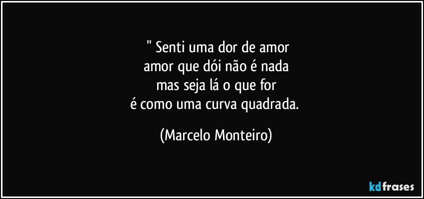 ⁠" Senti uma dor de amor
amor que dói não é nada
mas seja lá o que for
é como uma curva quadrada. (Marcelo Monteiro)