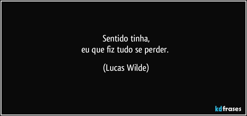 Sentido tinha,
eu que fiz tudo se perder. (Lucas Wilde)