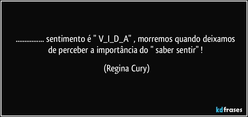 ... sentimento  é  " V_I_D_A"   ,  morremos quando deixamos de perceber a  importância do  " saber sentir" ! (Regina Cury)