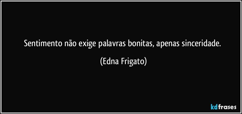 Sentimento não exige palavras bonitas, apenas sinceridade. (Edna Frigato)