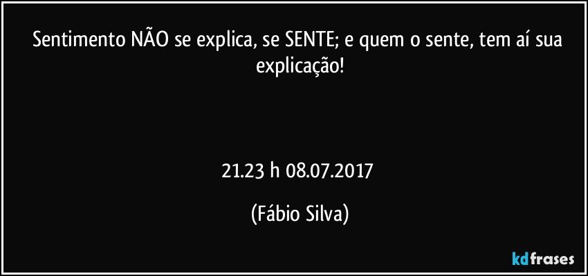 Sentimento NÃO se explica, se SENTE; e quem o sente, tem  aí sua explicação!



21.23 h 08.07.2017 (Fábio Silva)