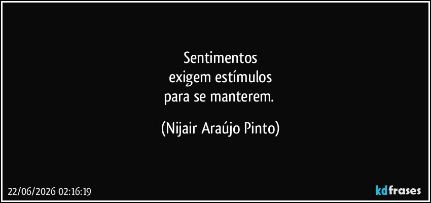 Sentimentos
exigem estímulos
para se manterem. (Nijair Araújo Pinto)