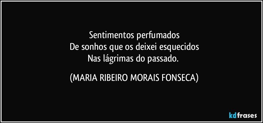 Sentimentos perfumados
De sonhos que os deixei esquecidos
Nas lágrimas do passado. (MARIA RIBEIRO MORAIS FONSECA)