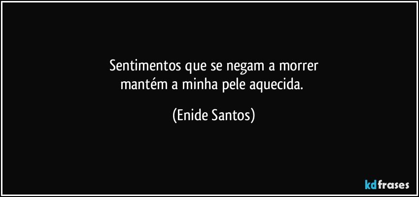 Sentimentos que se negam a morrer
mantém a minha pele aquecida. (Enide Santos)