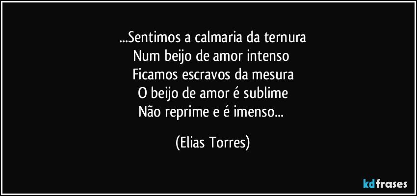 ...Sentimos a calmaria da ternura
Num beijo de amor intenso 
Ficamos escravos da mesura
O beijo de amor é sublime
Não reprime e é imenso... (Elias Torres)