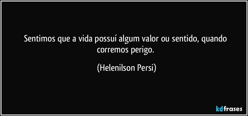 Sentimos que a vida possuí algum valor ou sentido, quando corremos perigo. (Helenilson Persi)