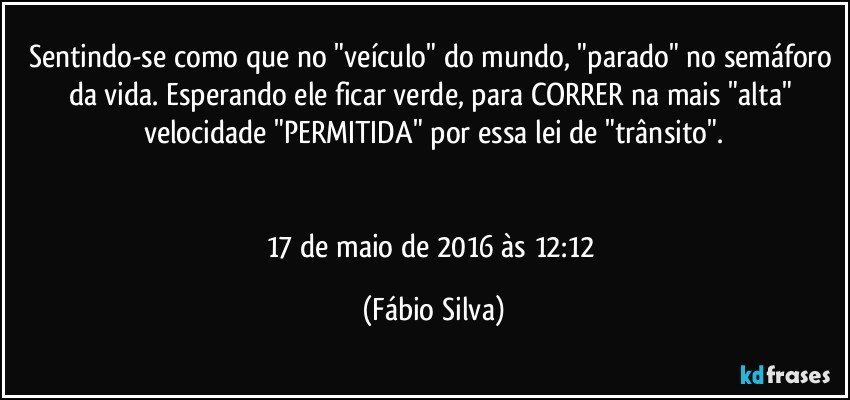 Sentindo-se como que no "veículo" do mundo, "parado" no semáforo da vida. Esperando ele ficar verde, para CORRER na mais "alta" velocidade "PERMITIDA" por essa lei de "trânsito".


17 de maio de 2016 às 12:12 (Fábio Silva)