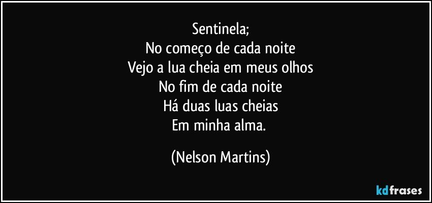 Sentinela;
No começo de cada noite
Vejo a lua cheia em meus olhos
No fim de cada noite
Há duas luas cheias
Em minha alma. (Nelson Martins)