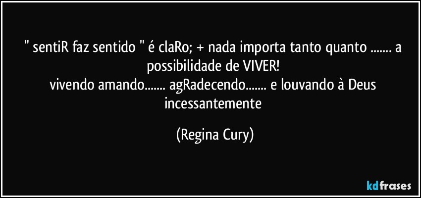 "  sentiR faz sentido "  é claRo;  + nada  importa  tanto quanto ... a  possibilidade  de  VIVER! 
vivendo amando... agRadecendo... e louvando à Deus incessantemente (Regina Cury)