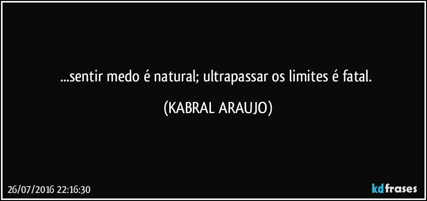 ...sentir medo é natural; ultrapassar os limites é fatal. (KABRAL ARAUJO)