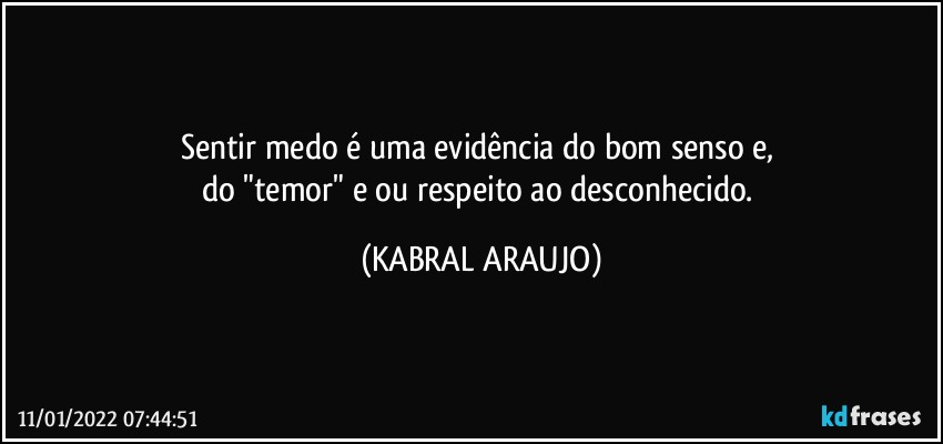 Sentir medo é uma evidência do bom senso e, 
do "temor" e/ou respeito ao desconhecido. (KABRAL ARAUJO)