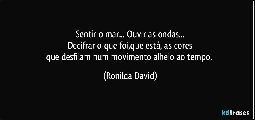 Sentir o mar... Ouvir as ondas...
Decifrar o que foi,que está, as cores
que desfilam num movimento alheio ao tempo. (Ronilda David)