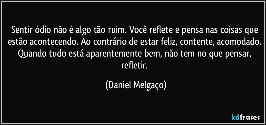 Sentir ódio não é algo tão ruim. Você reflete e pensa nas coisas que estão acontecendo. Ao contrário de estar feliz, contente, acomodado. Quando tudo está aparentemente bem, não tem no que pensar, refletir. (Daniel Melgaço)