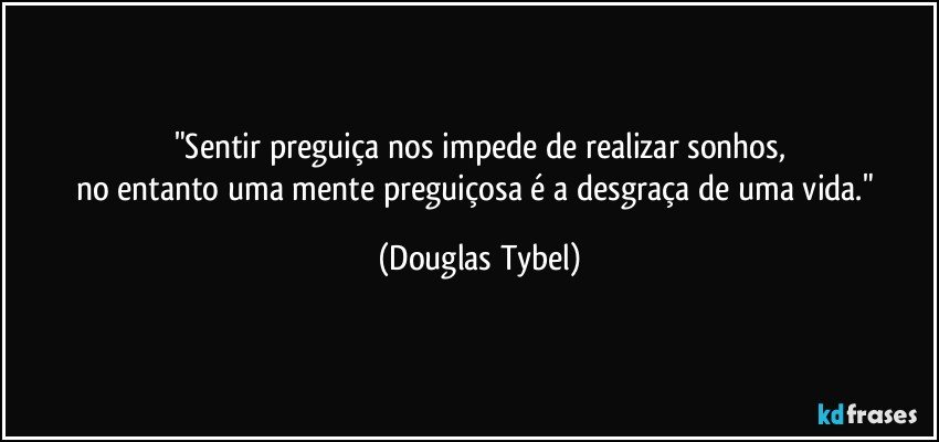 "Sentir preguiça nos impede de realizar sonhos,
no entanto uma mente preguiçosa é a desgraça de uma vida." (Douglas Tybel)