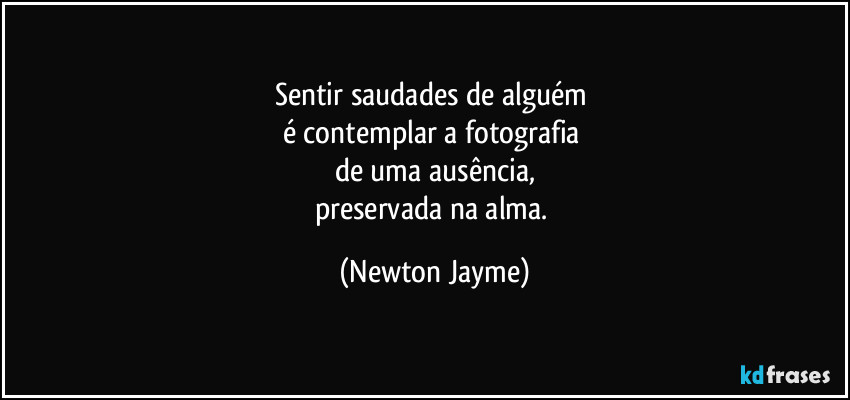 Sentir saudades de alguém 
é contemplar a fotografia 
de uma ausência,
preservada na alma. (Newton Jayme)