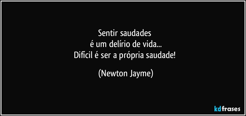 Sentir saudades 
é um delírio de vida...
Difícil é ser a própria saudade! (Newton Jayme)