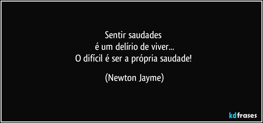 Sentir saudades 
é um delírio de viver...
O difícil é ser a própria saudade! (Newton Jayme)