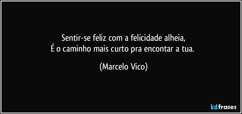 Sentir-se feliz com a felicidade alheia,
É o caminho mais curto pra encontar a tua. (Marcelo Vico)