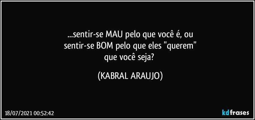 ...sentir-se MAU pelo que você é, ou
sentir-se BOM pelo que eles "querem"
que você seja? (KABRAL ARAUJO)